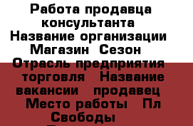 Работа продавца- консультанта › Название организации ­ Магазин “Сезон“ › Отрасль предприятия ­ торговля › Название вакансии ­ продавец › Место работы ­ Пл.Свободы,3 › Подчинение ­ управляющему › Возраст от ­ 20 › Возраст до ­ 40 - Саратовская обл., Энгельсский р-н, Энгельс г. Работа » Вакансии   